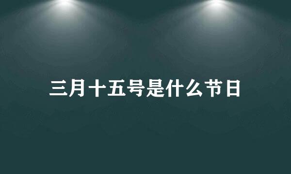 三月十五号是什么节日