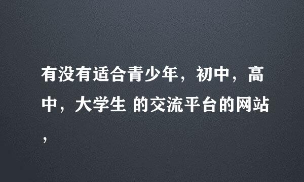 有没有适合青少年，初中，高中，大学生 的交流平台的网站，