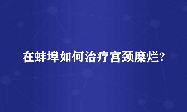 在蚌埠如何治疗宫颈糜烂?