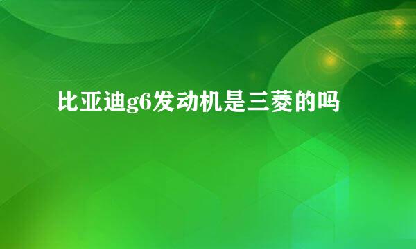 比亚迪g6发动机是三菱的吗