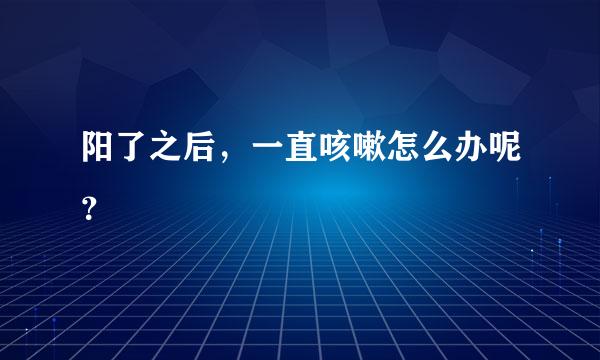 阳了之后，一直咳嗽怎么办呢？