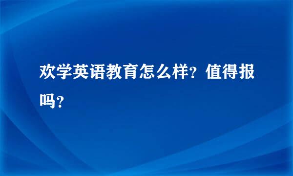 欢学英语教育怎么样？值得报吗？