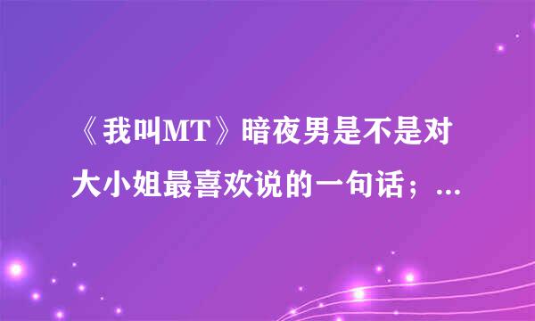 《我叫MT》暗夜男是不是对大小姐最喜欢说的一句话；大小姐~小的该死啊~