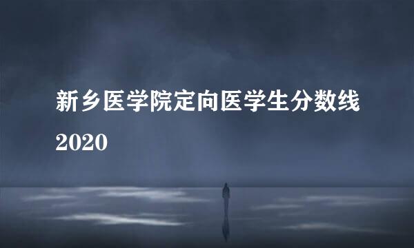 新乡医学院定向医学生分数线2020