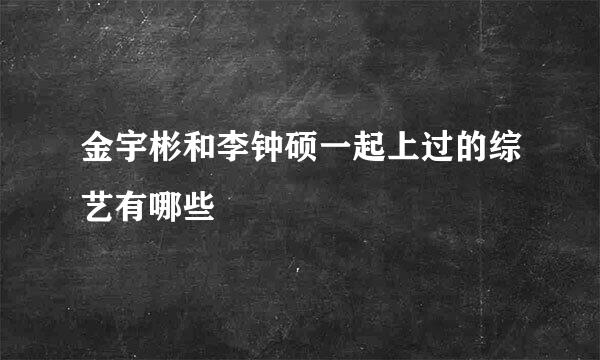 金宇彬和李钟硕一起上过的综艺有哪些