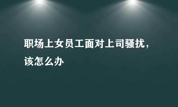 职场上女员工面对上司骚扰，该怎么办