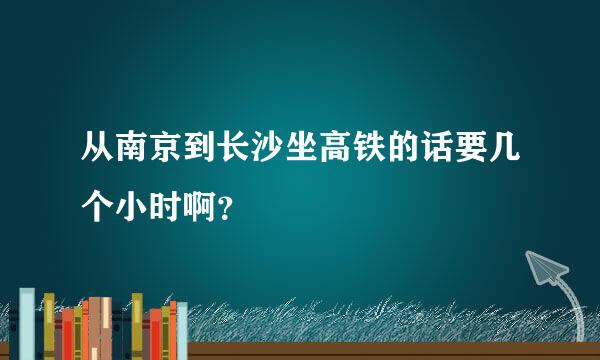 从南京到长沙坐高铁的话要几个小时啊？