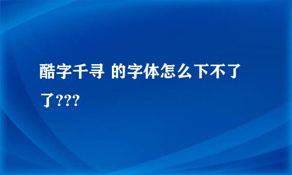 酷字千寻 的字体怎么下不了了???