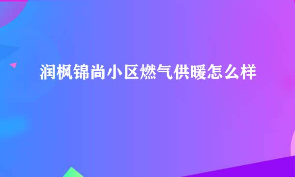 润枫锦尚小区燃气供暖怎么样