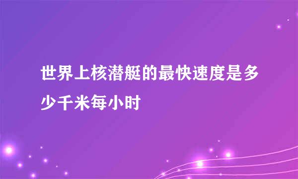 世界上核潜艇的最快速度是多少千米每小时