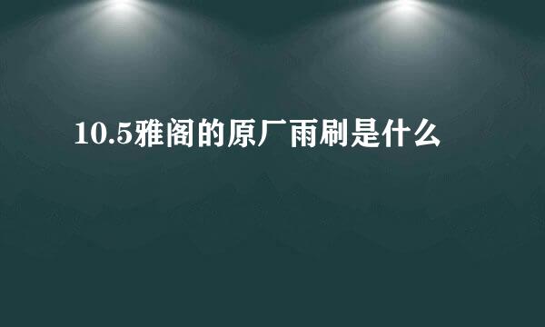 10.5雅阁的原厂雨刷是什么