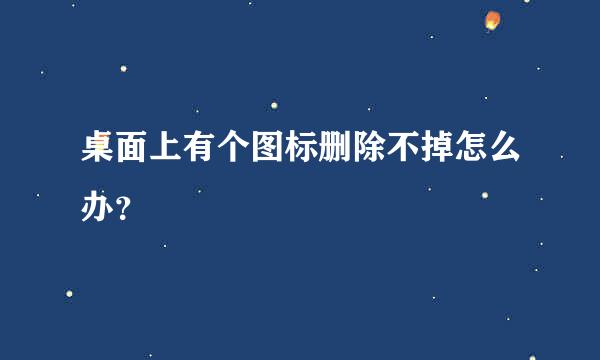 桌面上有个图标删除不掉怎么办？