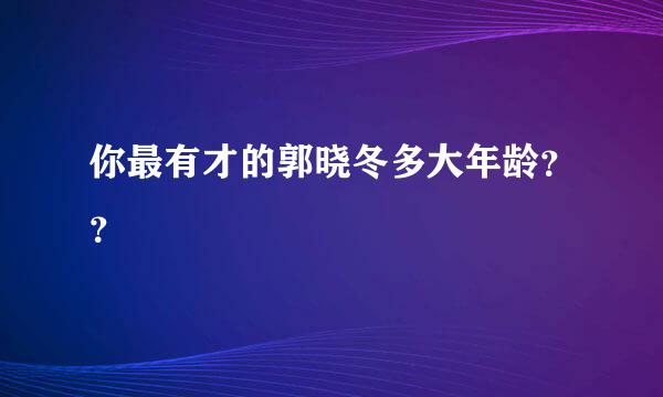 你最有才的郭晓冬多大年龄？？