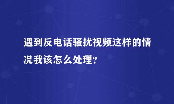 遇到反电话骚扰视频这样的情况我该怎么处理？