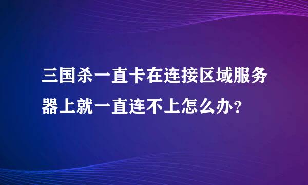 三国杀一直卡在连接区域服务器上就一直连不上怎么办？