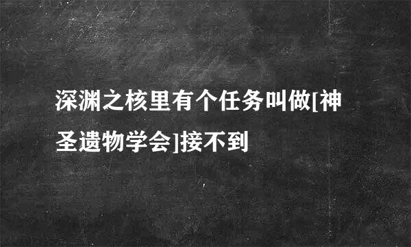 深渊之核里有个任务叫做[神圣遗物学会]接不到