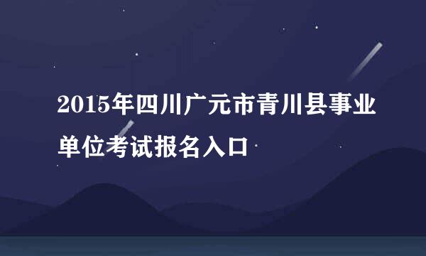 2015年四川广元市青川县事业单位考试报名入口