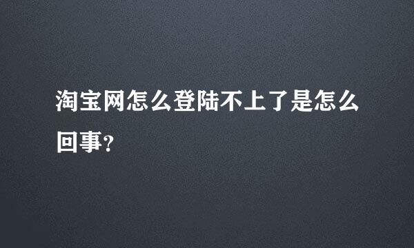 淘宝网怎么登陆不上了是怎么回事？