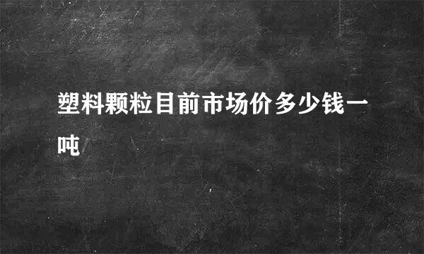 塑料颗粒目前市场价多少钱一吨