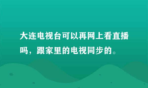 大连电视台可以再网上看直播吗，跟家里的电视同步的。