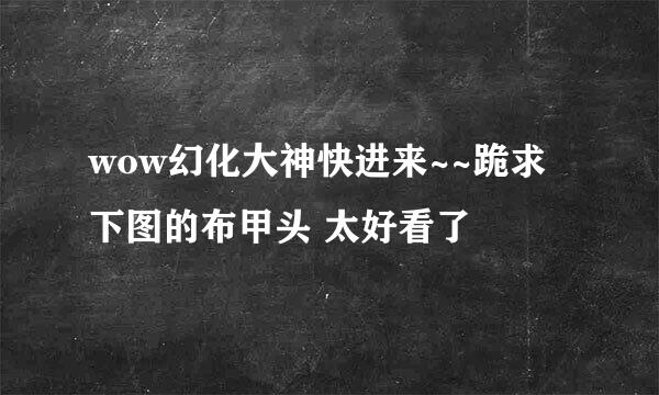 wow幻化大神快进来~~跪求下图的布甲头 太好看了