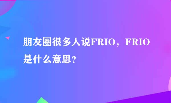 朋友圈很多人说FRIO，FRIO是什么意思？