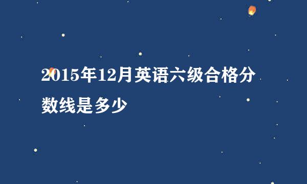 2015年12月英语六级合格分数线是多少