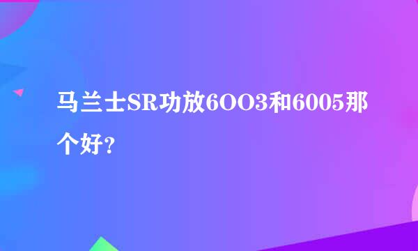 马兰士SR功放6OO3和6005那个好？