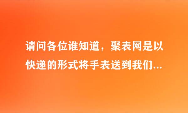 请问各位谁知道，聚表网是以快递的形式将手表送到我们的身边吗？