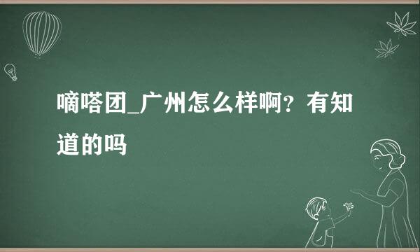 嘀嗒团_广州怎么样啊？有知道的吗