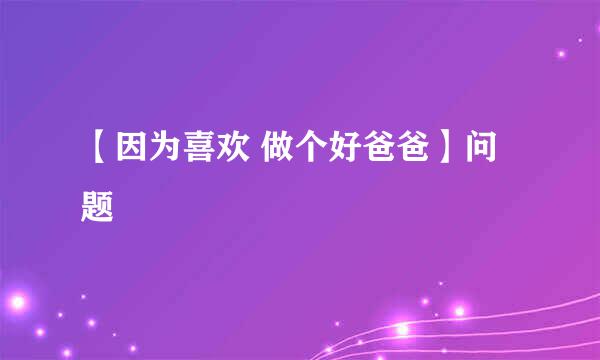 【因为喜欢 做个好爸爸】问题