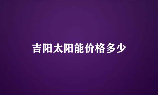 吉阳太阳能价格多少