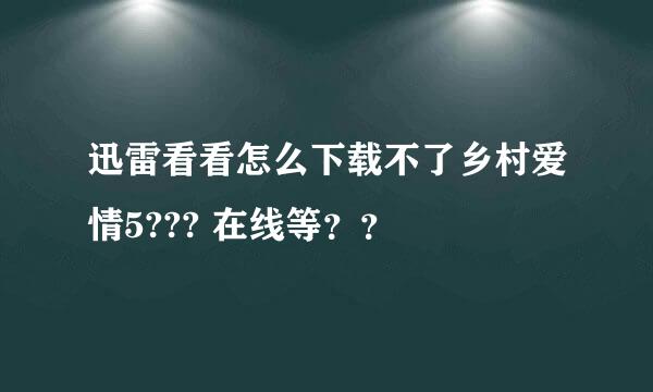 迅雷看看怎么下载不了乡村爱情5??? 在线等？？