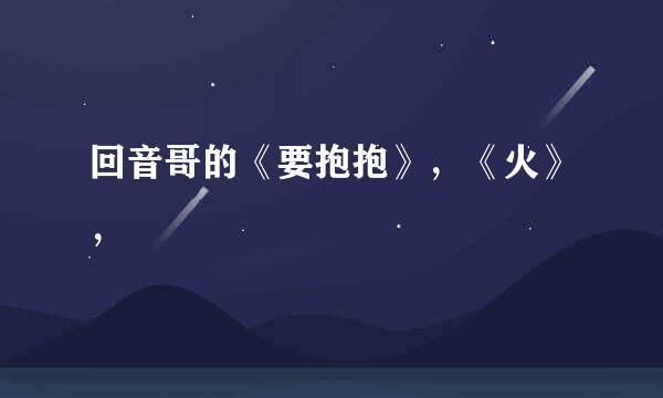 回音哥的《要抱抱》，《火》，