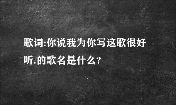 歌词:你说我为你写这歌很好听.的歌名是什么?