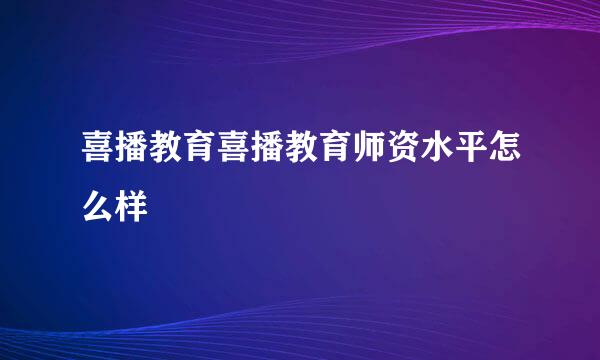 喜播教育喜播教育师资水平怎么样