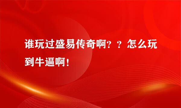 谁玩过盛易传奇啊？？怎么玩到牛逼啊！