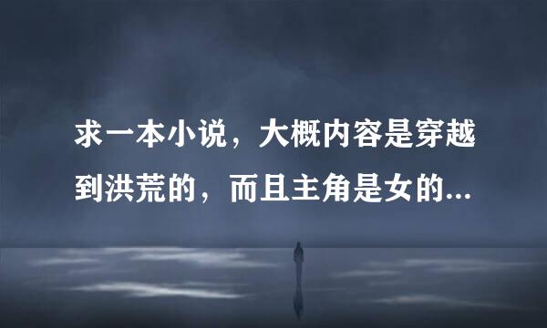 求一本小说，大概内容是穿越到洪荒的，而且主角是女的并且他成为了截教弟子，而且东皇喜欢她，大概就是这些