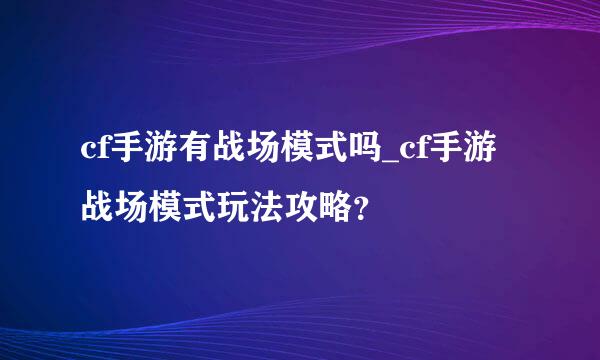 cf手游有战场模式吗_cf手游战场模式玩法攻略？