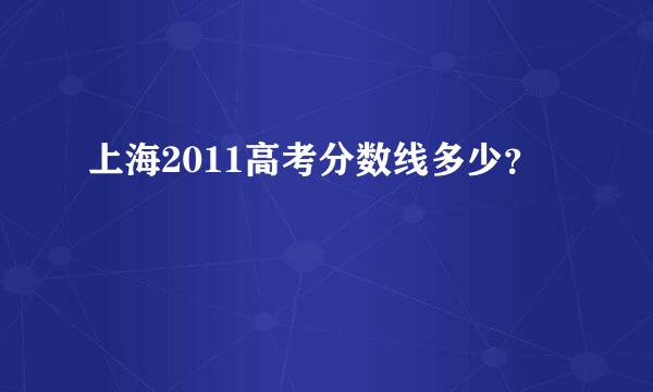 上海2011高考分数线多少？