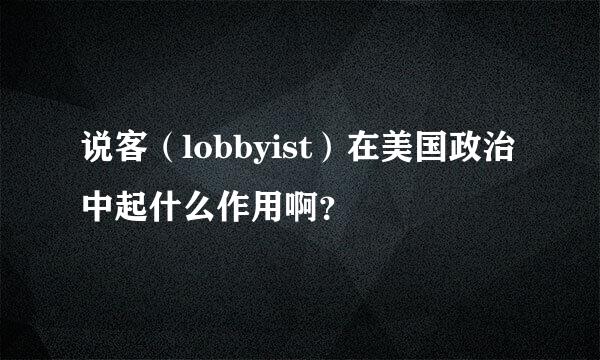 说客（lobbyist）在美国政治中起什么作用啊？