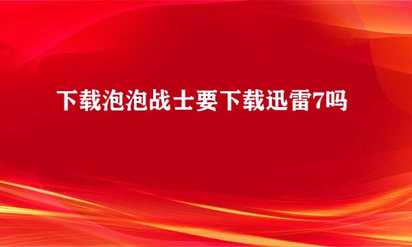 下载泡泡战士要下载迅雷7吗