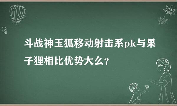 斗战神玉狐移动射击系pk与果子狸相比优势大么？