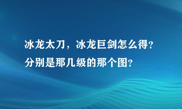 冰龙太刀，冰龙巨剑怎么得？分别是那几级的那个图？