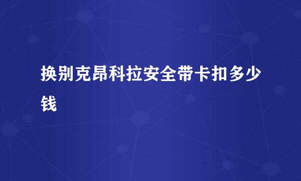 换别克昂科拉安全带卡扣多少钱