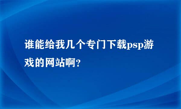 谁能给我几个专门下载psp游戏的网站啊？