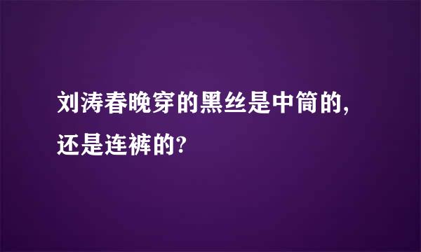 刘涛春晚穿的黑丝是中筒的,还是连裤的?