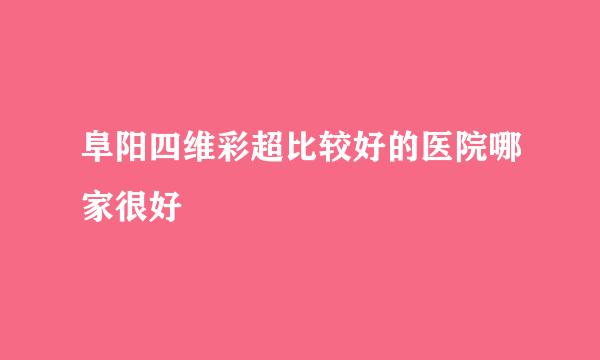 阜阳四维彩超比较好的医院哪家很好