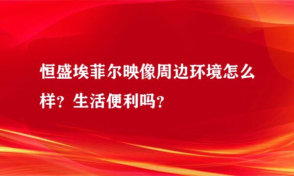 恒盛埃菲尔映像周边环境怎么样？生活便利吗？