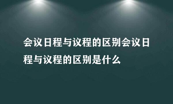 会议日程与议程的区别会议日程与议程的区别是什么